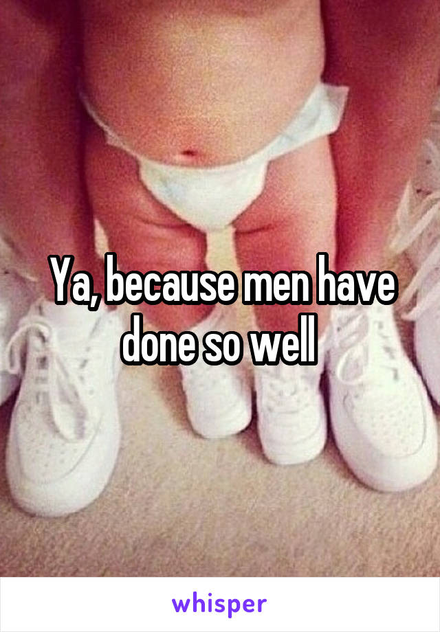 Ya, because men have done so well 