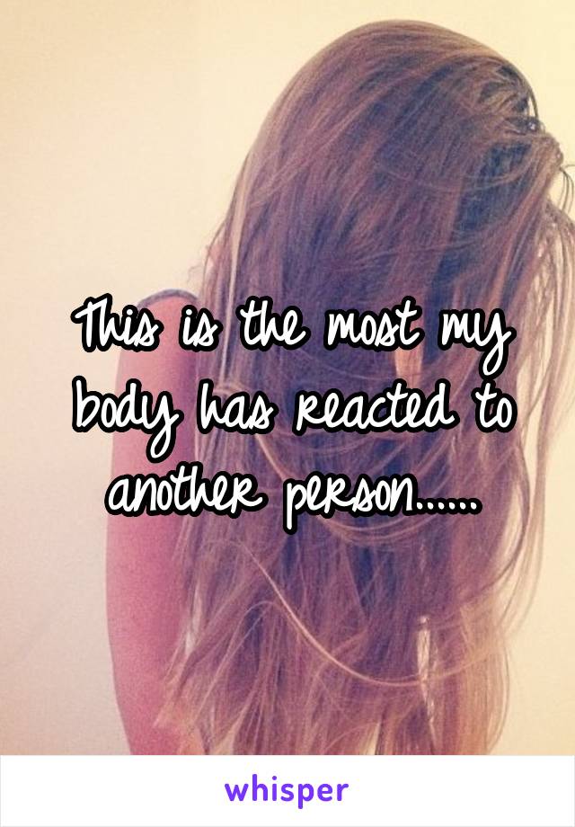 This is the most my body has reacted to another person......