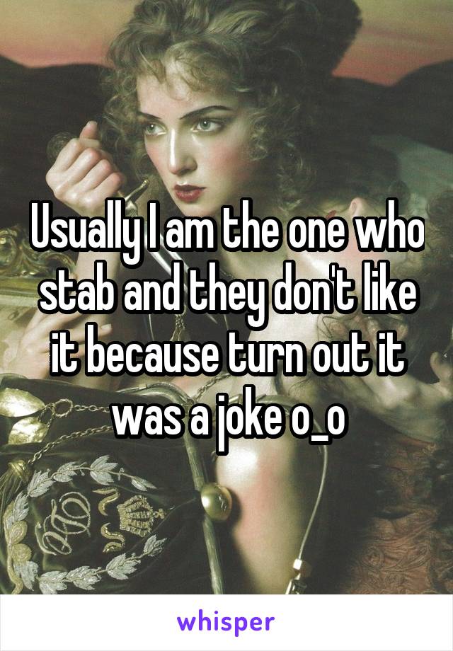 Usually I am the one who stab and they don't like it because turn out it was a joke o_o