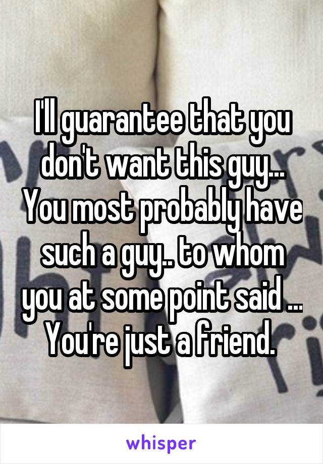 I'll guarantee that you don't want this guy... You most probably have such a guy.. to whom you at some point said ... You're just a friend. 