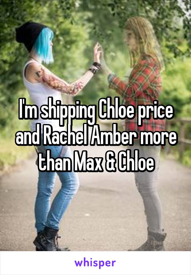 I'm shipping Chloe price and Rachel Amber more than Max & Chloe