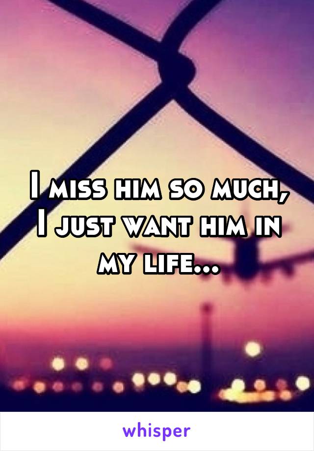 I miss him so much, I just want him in my life...