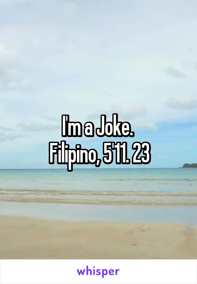 I'm a Joke. 
Filipino, 5'11. 23