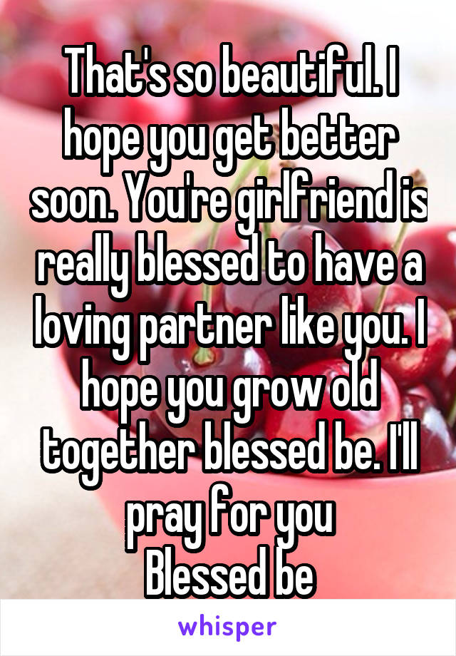 That's so beautiful. I hope you get better soon. You're girlfriend is really blessed to have a loving partner like you. I hope you grow old together blessed be. I'll pray for you
Blessed be