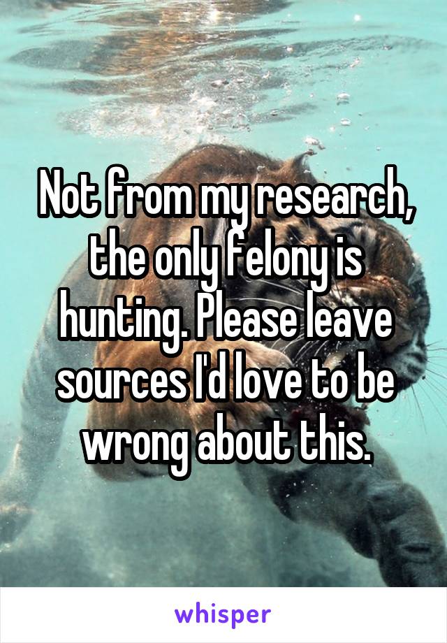 Not from my research, the only felony is hunting. Please leave sources I'd love to be wrong about this.