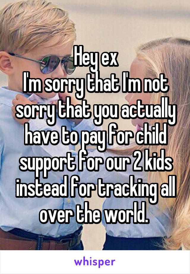 Hey ex
I'm sorry that I'm not sorry that you actually have to pay for child support for our 2 kids instead for tracking all over the world. 