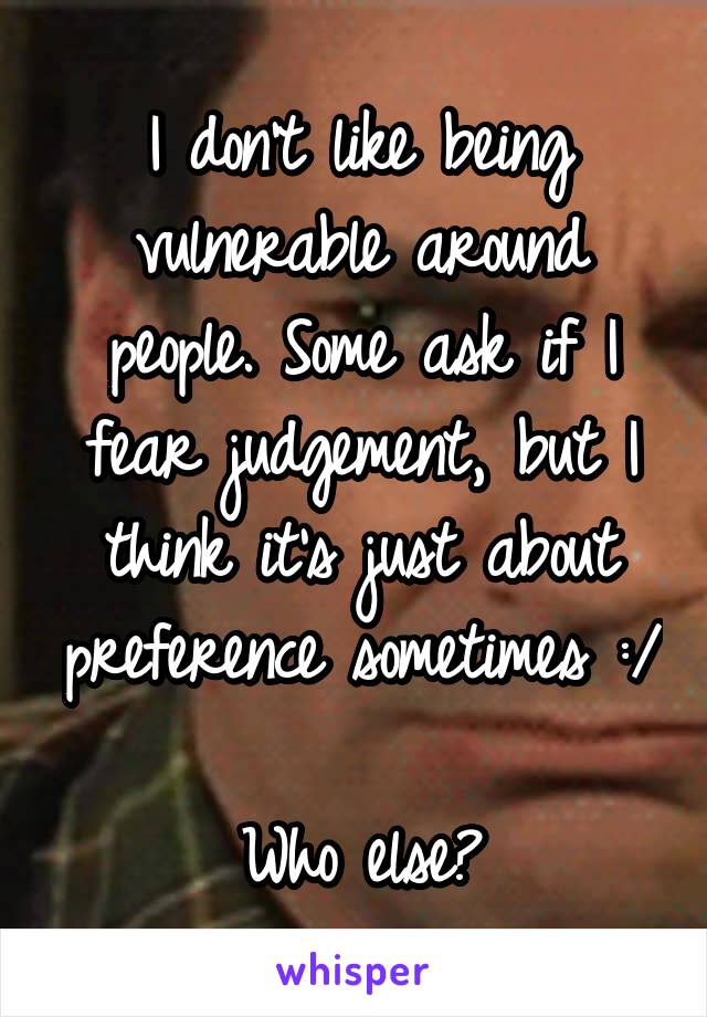 I don't like being vulnerable around people. Some ask if I fear judgement, but I think it's just about preference sometimes :/ 
Who else?