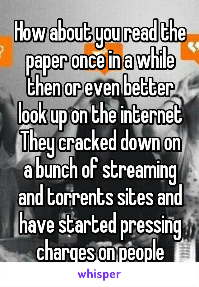 How about you read the paper once in a while then or even better look up on the internet
They cracked down on a bunch of streaming and torrents sites and have started pressing charges on people