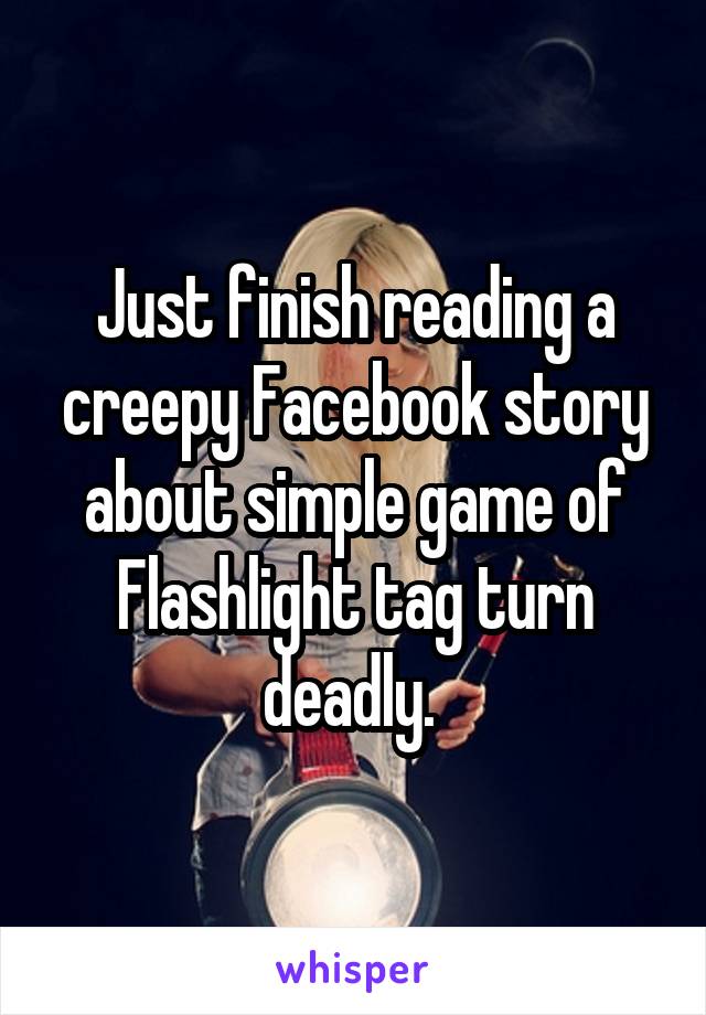 Just finish reading a creepy Facebook story about simple game of Flashlight tag turn deadly. 