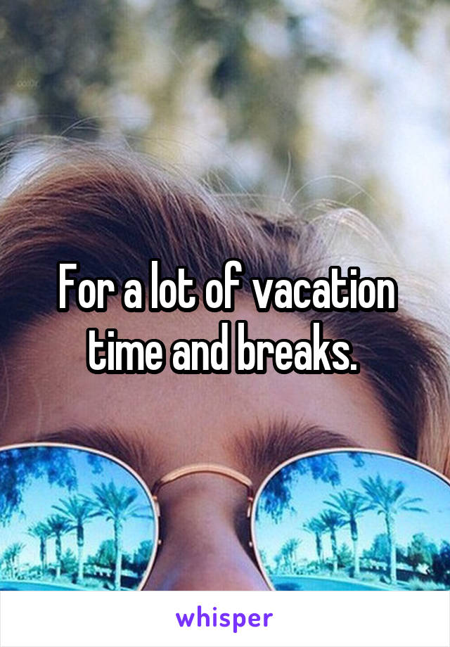 For a lot of vacation time and breaks. 