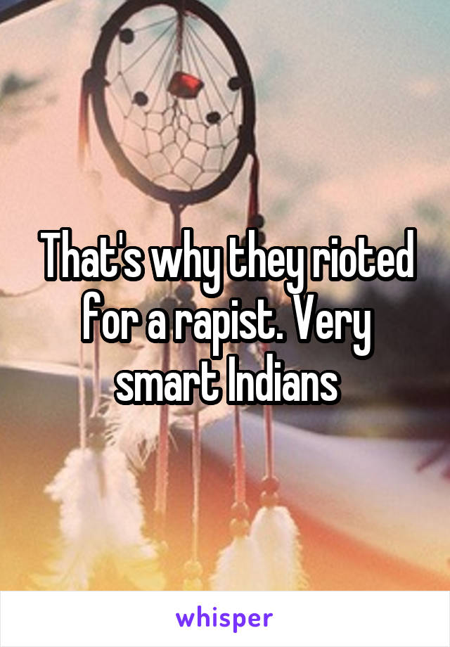 That's why they rioted for a rapist. Very smart Indians