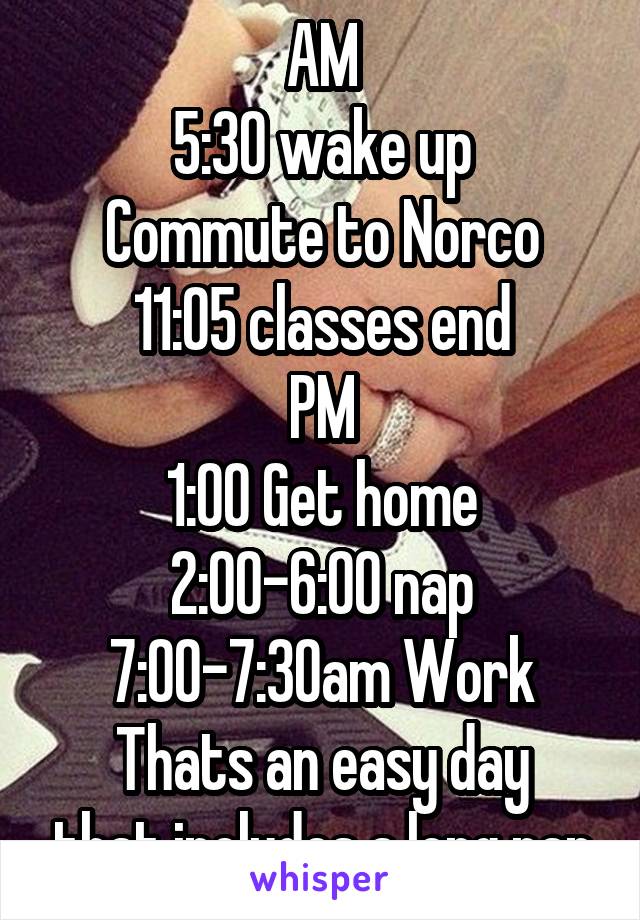 AM
5:30 wake up
Commute to Norco
11:05 classes end
PM
1:00 Get home
2:00-6:00 nap
7:00-7:30am Work
Thats an easy day that includes a long nap