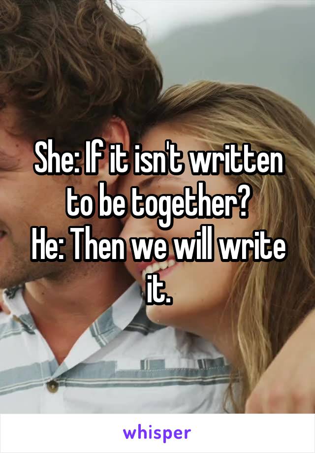 She: If it isn't written to be together?
He: Then we will write it.