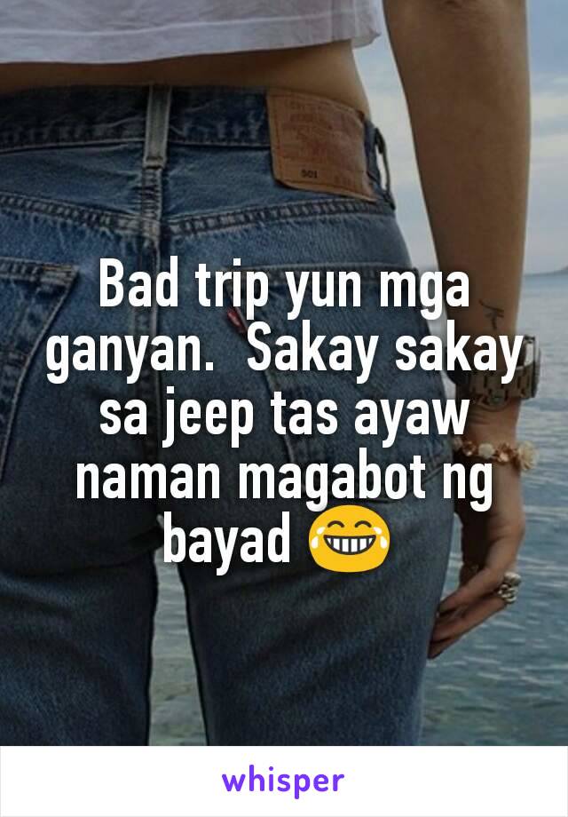 Bad trip yun mga ganyan.  Sakay sakay sa jeep tas ayaw naman magabot ng bayad 😂 