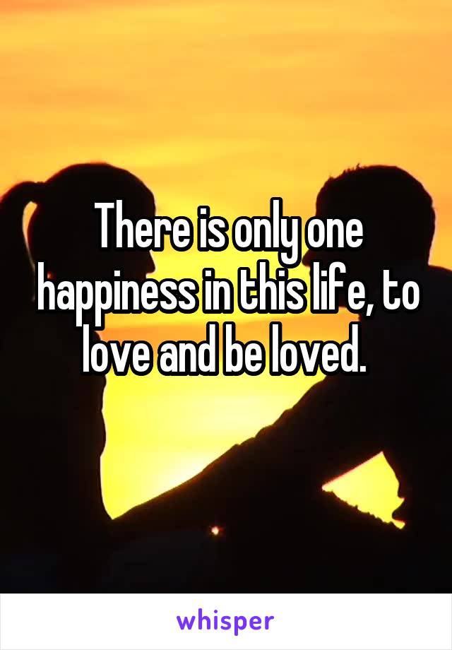 There is only one happiness in this life, to love and be loved. 
