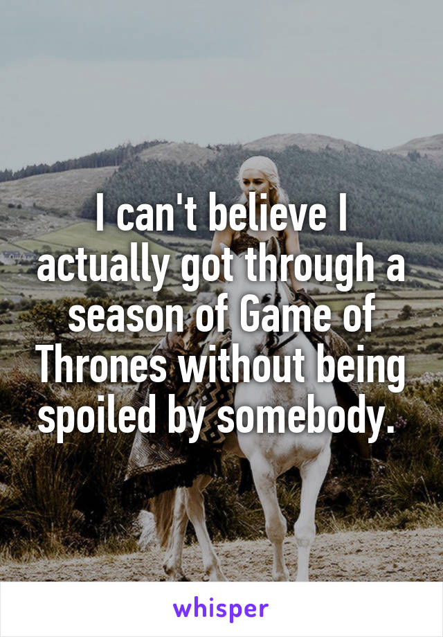 I can't believe I actually got through a season of Game of Thrones without being spoiled by somebody. 