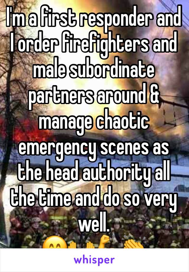 I'm a first responder and I order firefighters and male subordinate partners around & manage chaotic emergency scenes as the head authority all the time and do so very well.
😁🙌💪👏