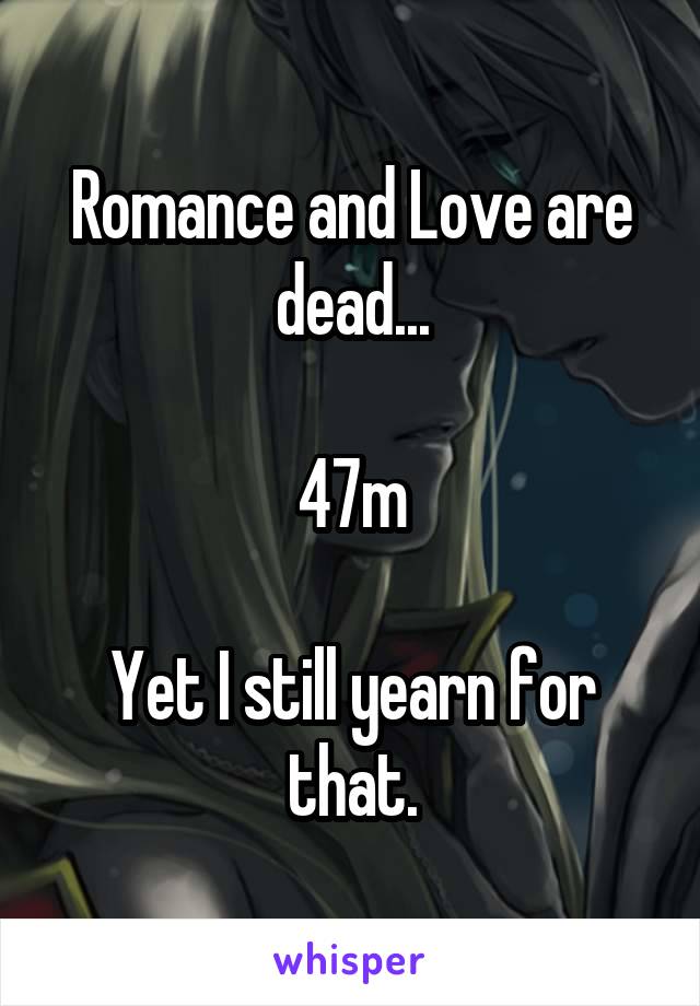 Romance and Love are dead...

47m

Yet I still yearn for that.