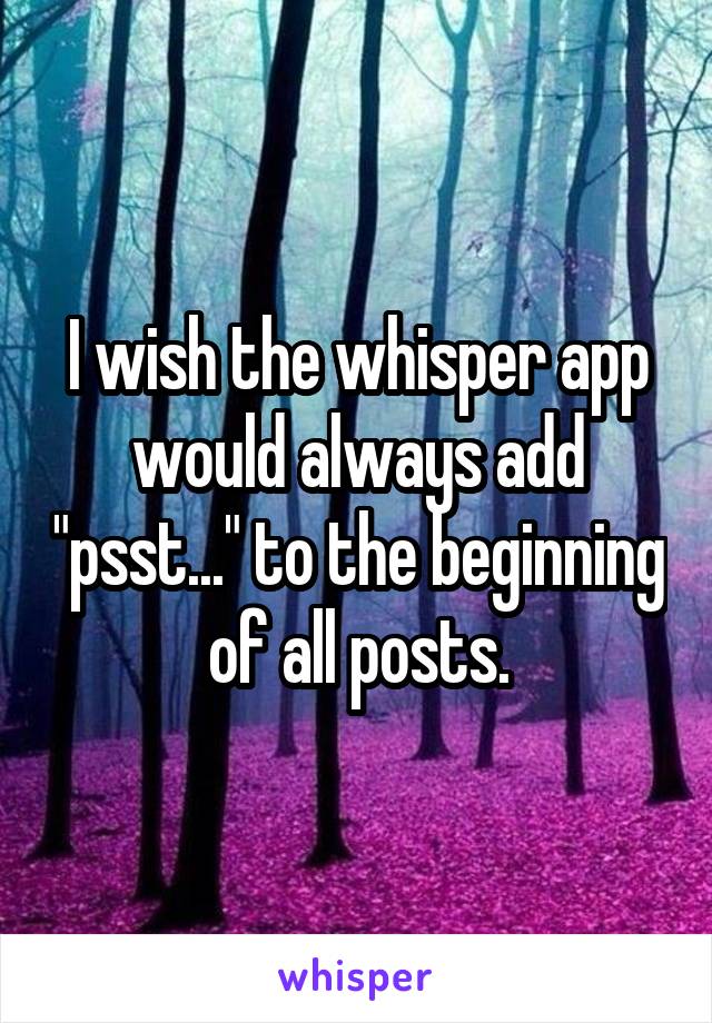 I wish the whisper app would always add "psst..." to the beginning of all posts.