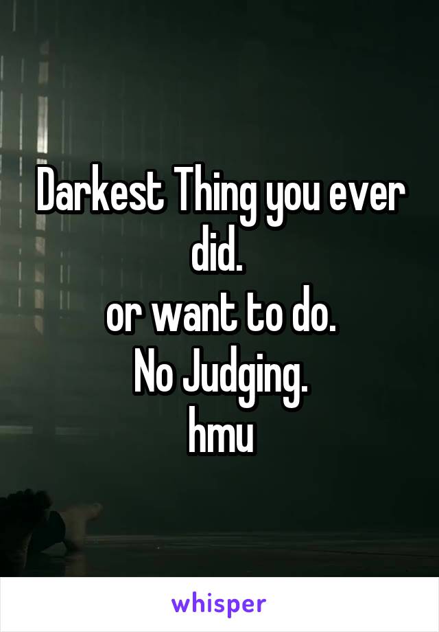 Darkest Thing you ever did. 
or want to do.
No Judging.
hmu