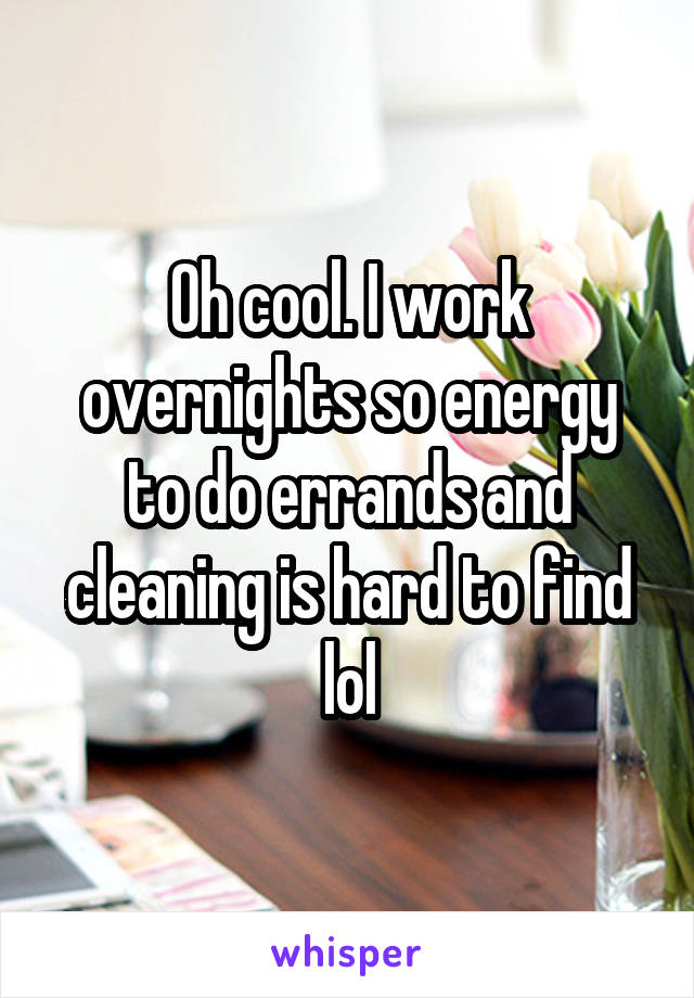 Oh cool. I work overnights so energy to do errands and cleaning is hard to find lol