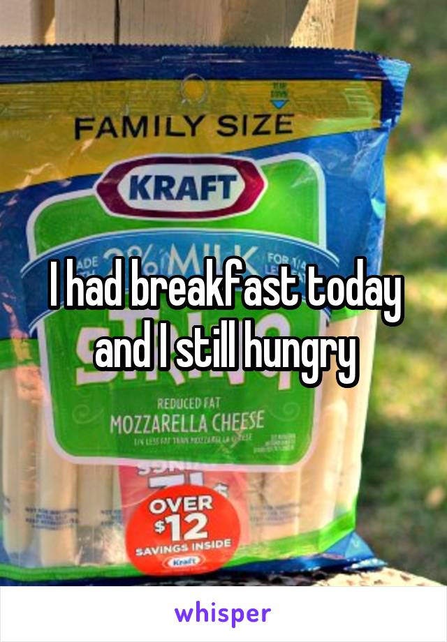 I had breakfast today and I still hungry