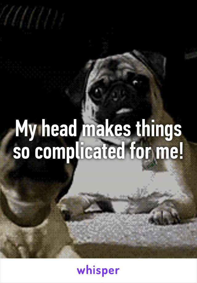 My head makes things so complicated for me!