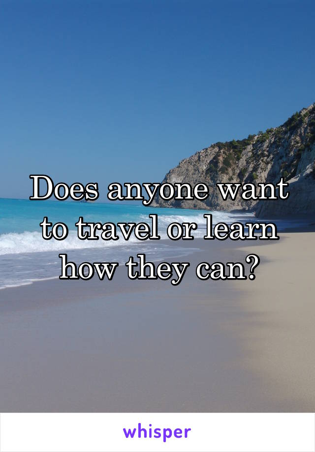 Does anyone want to travel or learn how they can?