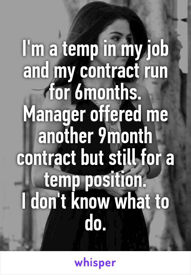 I'm a temp in my job and my contract run for 6months.
Manager offered me another 9month contract but still for a temp position.
I don't know what to do.
