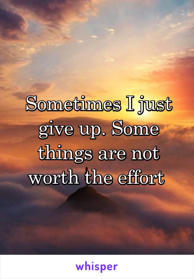 Sometimes I just give up. Some things are not worth the effort 