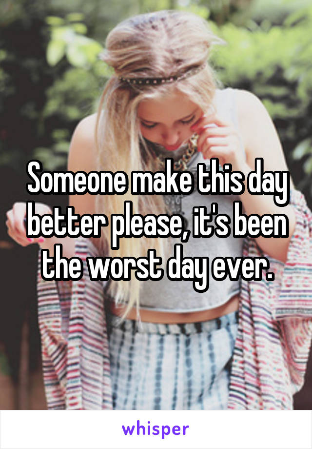 Someone make this day better please, it's been the worst day ever.