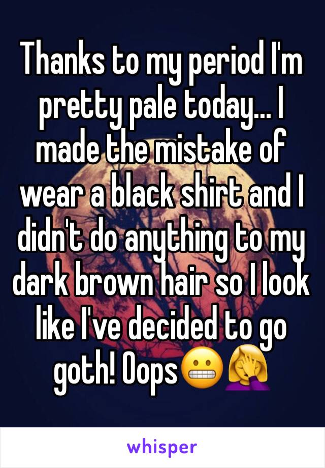 Thanks to my period I'm pretty pale today... I made the mistake of wear a black shirt and I didn't do anything to my dark brown hair so I look like I've decided to go goth! Oops😬🤦‍♀️