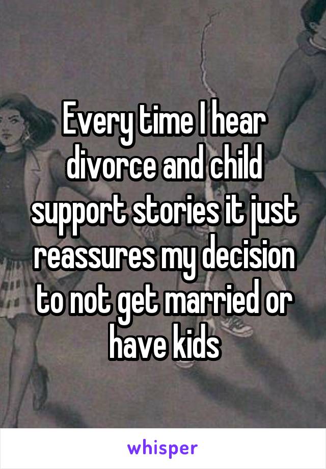 Every time I hear divorce and child support stories it just reassures my decision to not get married or have kids