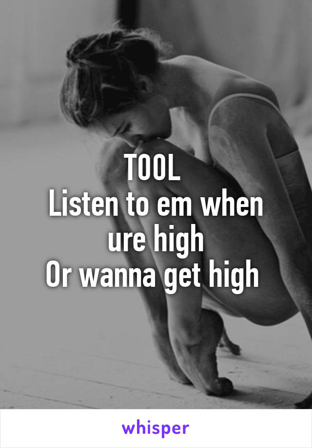T00L 
Listen to em when ure high
Or wanna get high 
