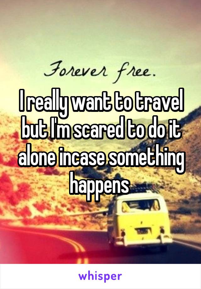 I really want to travel but I'm scared to do it alone incase something happens 
