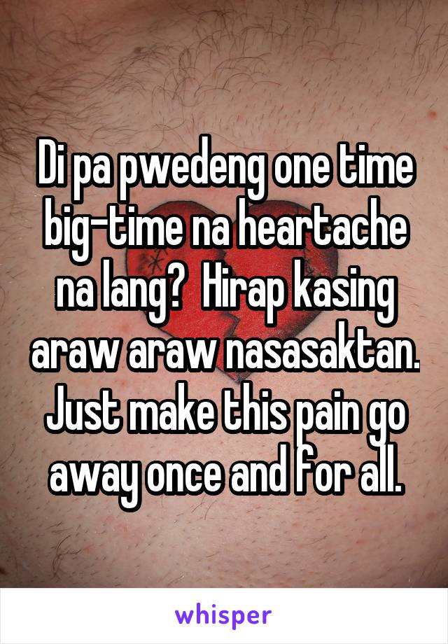 Di pa pwedeng one time big-time na heartache na lang?  Hirap kasing araw araw nasasaktan. Just make this pain go away once and for all.