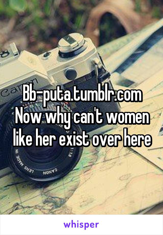 Bb-puta.tumblr.com
Now why can't women like her exist over here