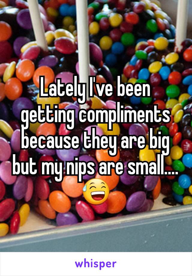 Lately I've been getting compliments because they are big but my nips are small.... 😅