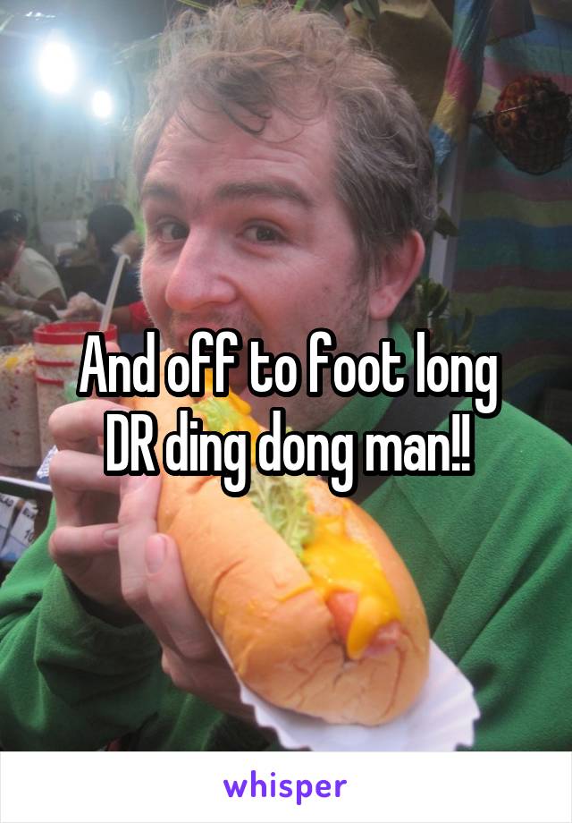 And off to foot long
DR ding dong man!!