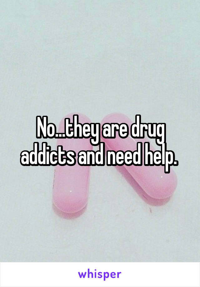 No...they are drug addicts and need help. 