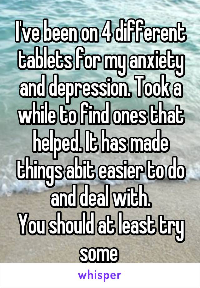 I've been on 4 different tablets for my anxiety and depression. Took a while to find ones that helped. It has made things abit easier to do and deal with.
You should at least try some 