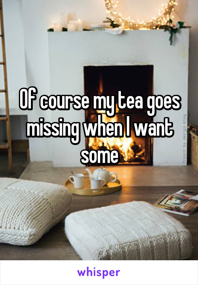 Of course my tea goes missing when I want some
