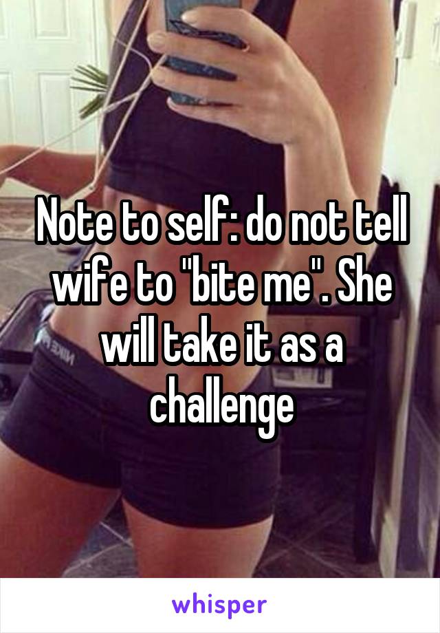 Note to self: do not tell wife to "bite me". She will take it as a challenge