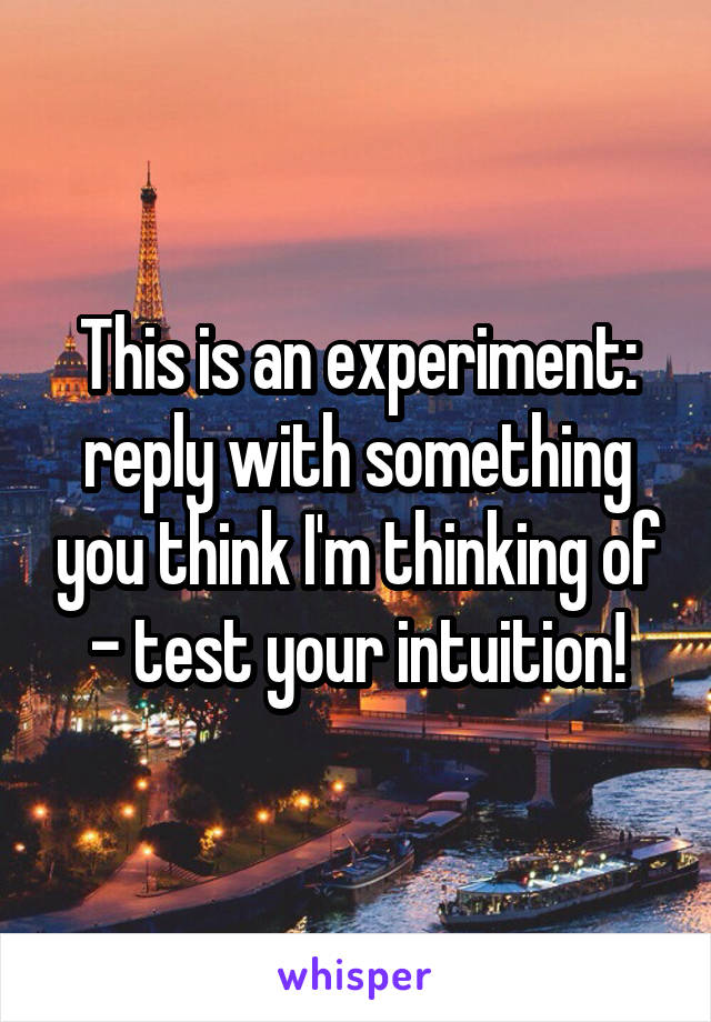 This is an experiment: reply with something you think I'm thinking of - test your intuition!