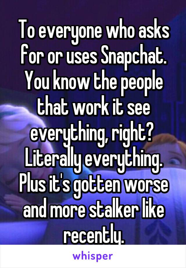 To everyone who asks for or uses Snapchat.
You know the people that work it see everything, right? 
Literally everything.
Plus it's gotten worse and more stalker like recently.