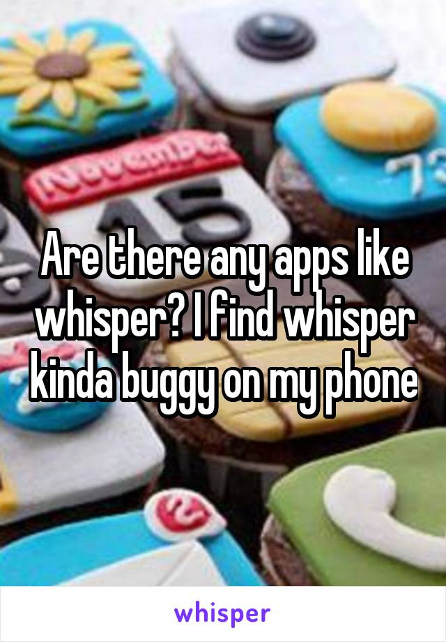 Are there any apps like whisper? I find whisper kinda buggy on my phone
