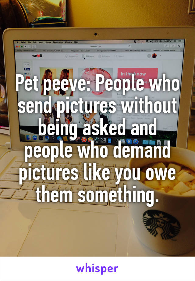 Pet peeve: People who send pictures without being asked and people who demand pictures like you owe them something.