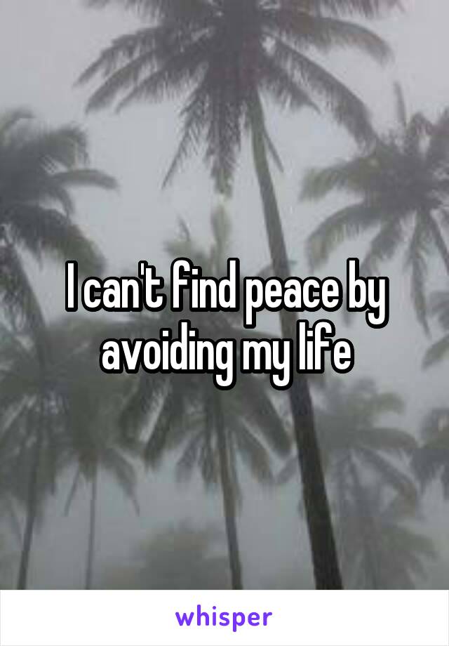 I can't find peace by avoiding my life