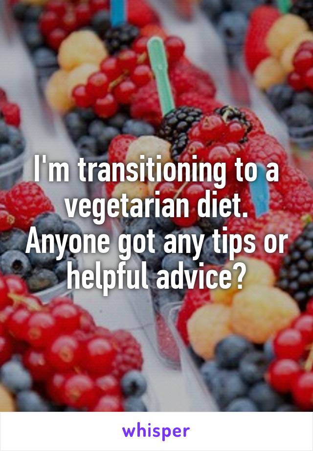 I'm transitioning to a vegetarian diet. Anyone got any tips or helpful advice?