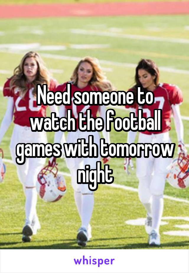 Need someone to watch the football games with tomorrow night